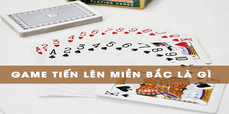 Thông tin chi tiết xoay quanh game bài tiến lên miền Bắc 